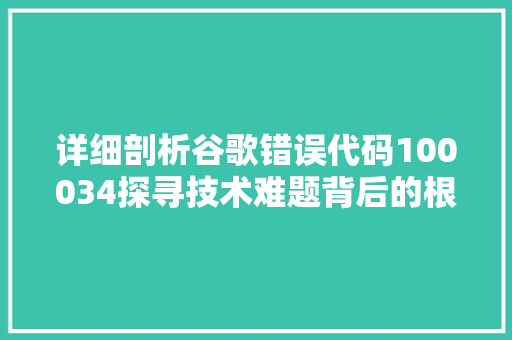 详细剖析谷歌错误代码100034探寻技术难题背后的根源