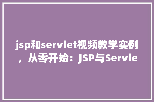 jsp和servlet视频教学实例,从零开始:JSP与Servlet视频教学实例详解