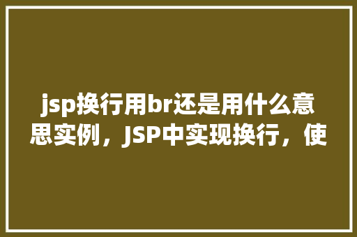 jsp换行用br还是用什么意思实例，JSP中实现换行，使用`《br》`标签还是其他方法实例介绍