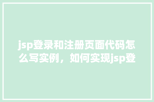 jsp登录和注册页面代码怎么写实例，如何实现jsp登录和注册页面代码实例