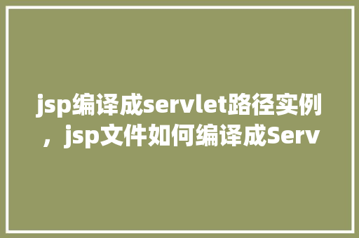 jsp编译成servlet路径实例，jsp文件如何编译成Servlet路径实例演示  第1张