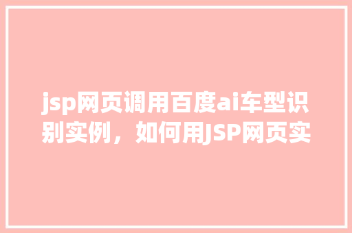 jsp网页调用百度ai车型识别实例，如何用JSP网页实现调用百度AI车型识别功能实例分享