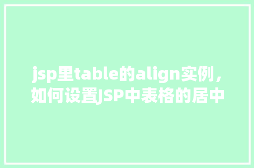 jsp里table的align实例，如何设置JSP中表格的居中对齐示例