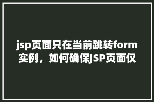 jsp页面只在当前跳转form实例,如何确保JSP页面仅在当前跳转时触发form实例 第1张 jsp页面只在当前跳转form实例,如何确保JSP页面仅在当前跳转时触发form实例 第1张