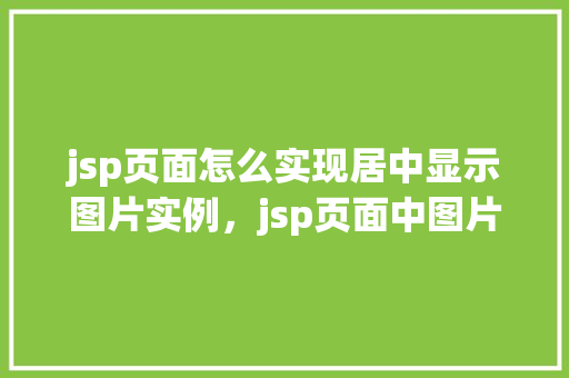 jsp页面怎么实现居中显示图片实例,jsp页面中图片如何实现水平垂直居中显示实例详解 第1张 jsp页面怎么实现居中显示图片实例,jsp页面中图片如何实现水平垂直居中显示实例详解 第1张