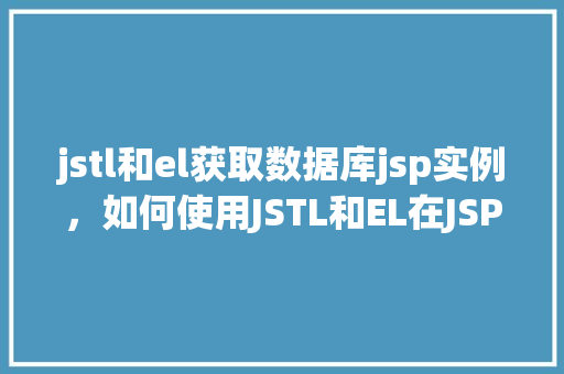 jstl和el获取数据库jsp实例，如何使用JSTL和EL在JSP实例中获取数据库信息