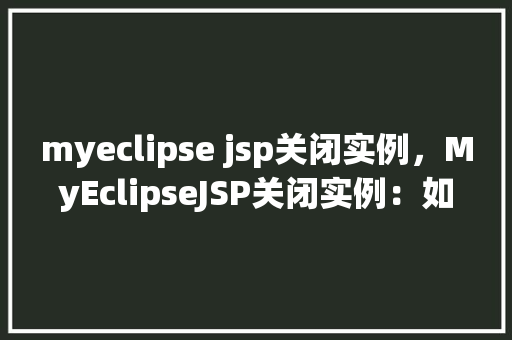 myeclipse jsp关闭实例,MyEclipseJSP关闭实例:如何正确退出JSP应用