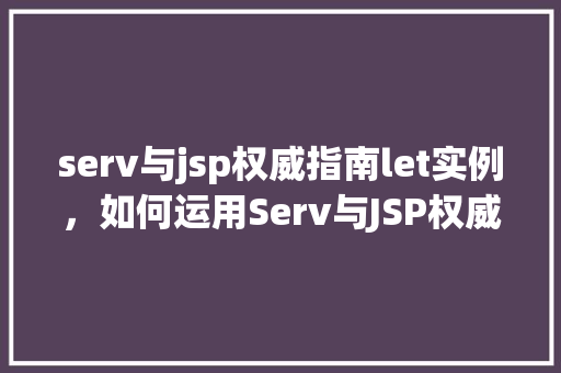 serv与jsp权威指南let实例,如何运用Serv与JSP权威指南中的Let实例进行开发