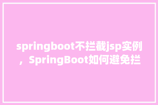 springboot不拦截jsp实例,SpringBoot如何避免拦截JSP实例 第1张 springboot不拦截jsp实例,SpringBoot如何避免拦截JSP实例 第1张