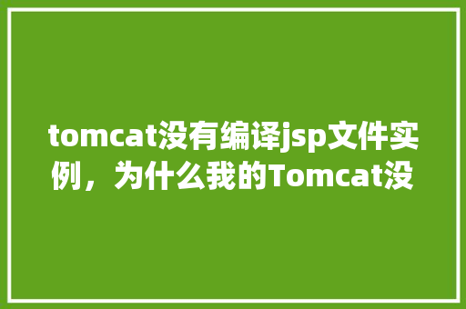tomcat没有编译jsp文件实例，为什么我的Tomcat没有编译JSP文件实例
