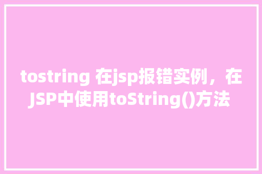 tostring 在jsp报错实例，在JSP中使用toString()方法导致报错的典型实例分析  第1张