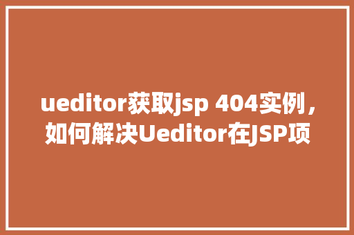 ueditor获取jsp 404实例，如何解决Ueditor在JSP项目中遇到404错误的问题实例  第1张
