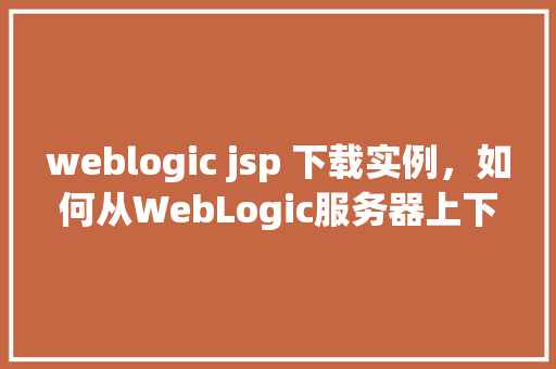 weblogic jsp 下载实例，如何从WebLogic服务器上下载JSP文件实例教程