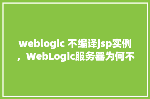 weblogic 不编译jsp实例，WebLogic服务器为何不编译JSP实例原因排查与解决