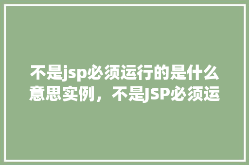 不是jsp必须运行的是什么意思实例，不是JSP必须运行的是什么意思实例详解