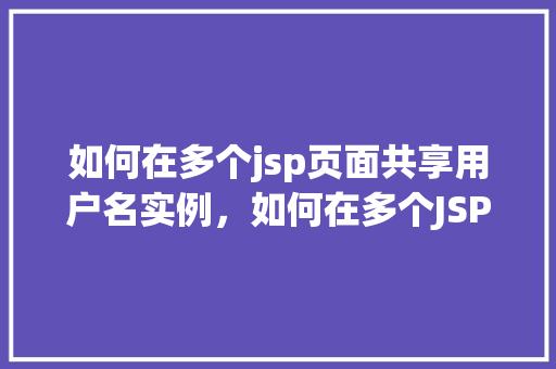 如何在多个jsp页面共享用户名实例，如何在多个JSP页面中实现用户名实例的共享