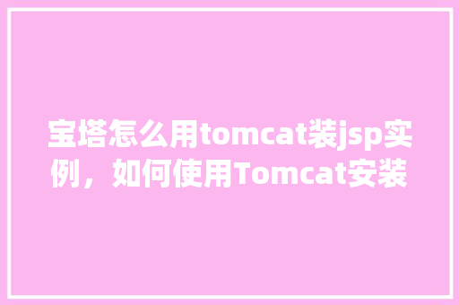 宝塔怎么用tomcat装jsp实例，如何使用Tomcat安装并运行JSP实例在宝塔面板上