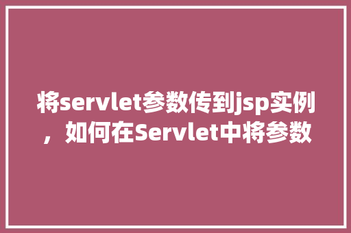 将servlet参数传到jsp实例,如何在Servlet中将参数传递给JSP页面实例