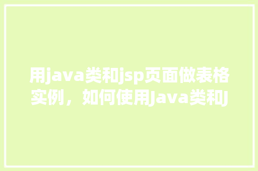 用java类和jsp页面做表格实例，如何使用Java类和JSP页面创建动态表格实例