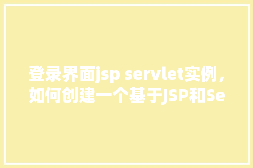 登录界面jsp servlet实例,如何创建一个基于JSP和Servlet的登录界面实例