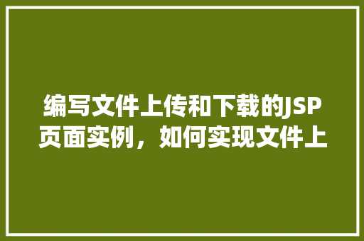 编写文件上传和下载的JSP页面实例，如何实现文件上传和下载的JSP页面实例