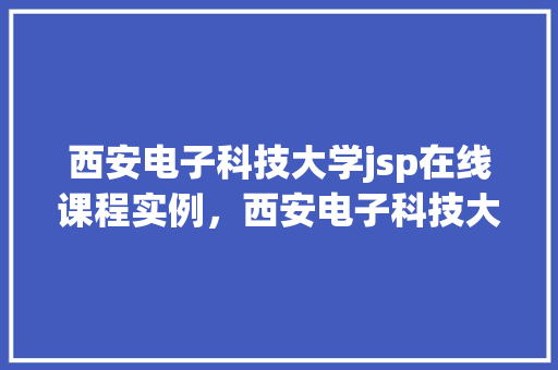 西安电子科技大学jsp在线课程实例，西安电子科技大学JSP在线课程实例介绍：实战教学全攻略