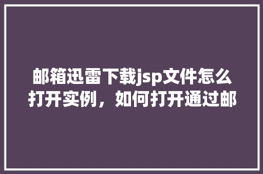 邮箱迅雷下载jsp文件怎么打开实例，如何打开通过邮箱迅雷下载的jsp文件实例介绍  第1张