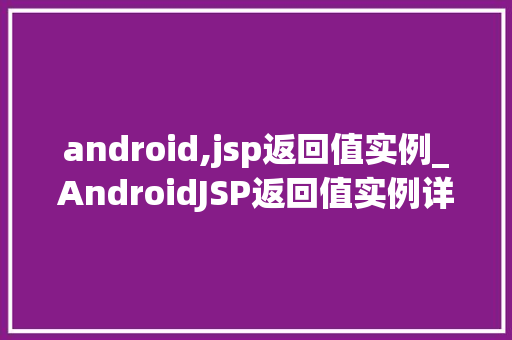 android,jsp返回值实例_AndroidJSP返回值实例详细浅出与实战方法