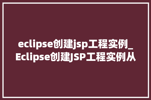 eclipse创建jsp工程实例_Eclipse创建JSP工程实例从入门到方法 第1张 eclipse创建jsp工程实例_Eclipse创建JSP工程实例从入门到方法 第1张