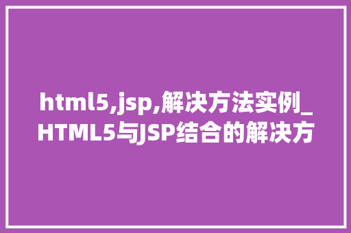 html5,jsp,解决方法实例_HTML5与JSP结合的解决方法实例打造高效互动网站