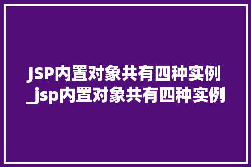 JSP内置对象共有四种实例_jsp内置对象共有四种实例类型