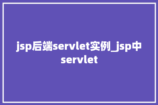 jsp后端servlet实例_jsp中servlet