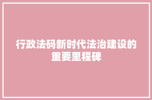 行政法码新时代法治建设的重要里程碑