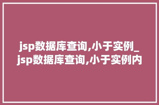 jsp数据库查询,小于实例_jsp数据库查询,小于实例内容