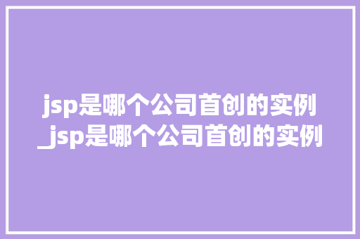jsp是哪个公司首创的实例_jsp是哪个公司首创的实例和应用