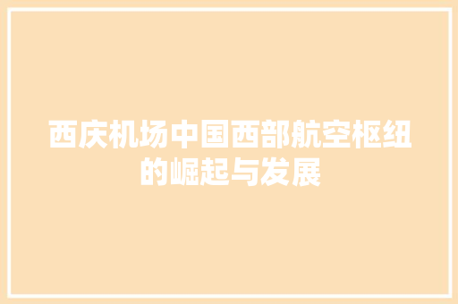 西庆机场中国西部航空枢纽的崛起与发展