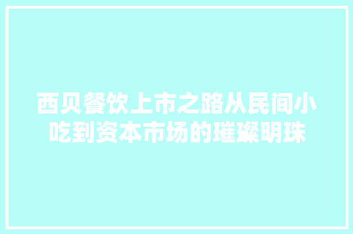 西贝餐饮上市之路从民间小吃到资本市场的璀璨明珠
