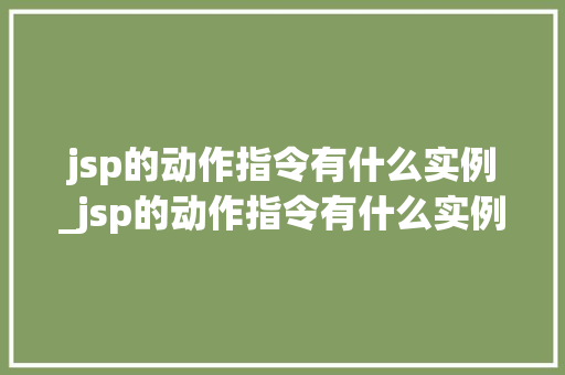 jsp的动作指令有什么实例_jsp的动作指令有什么实例可以用