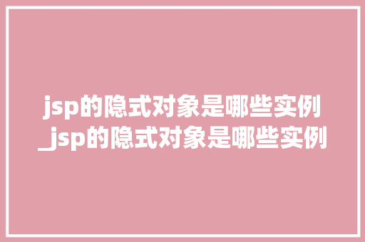 jsp的隐式对象是哪些实例_jsp的隐式对象是哪些实例构成的
