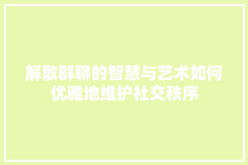 解散群聊的智慧与艺术如何优雅地维护社交秩序