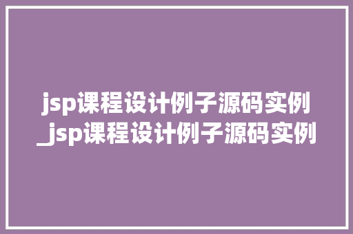 jsp课程设计例子源码实例_jsp课程设计例子源码实例怎么写