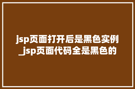 jsp页面打开后是黑色实例_jsp页面代码全是黑色的  第1张