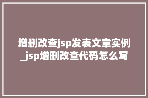 增删改查jsp发表文章实例_jsp增删改查代码怎么写