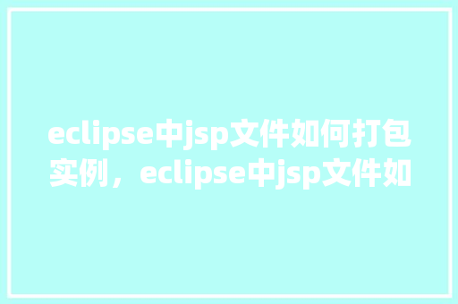 eclipse中jsp文件如何打包实例,eclipse中jsp文件如何打包实例 第1张 eclipse中jsp文件如何打包实例,eclipse中jsp文件如何打包实例 第1张