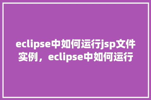 eclipse中如何运行jsp文件实例，eclipse中如何运行jsp文件实例