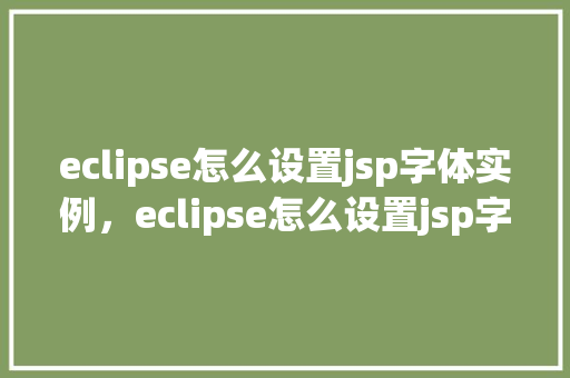 eclipse怎么设置jsp字体实例，eclipse怎么设置jsp字体实例