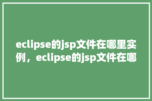 eclipse的jsp文件在哪里实例，eclipse的jsp文件在哪里实例