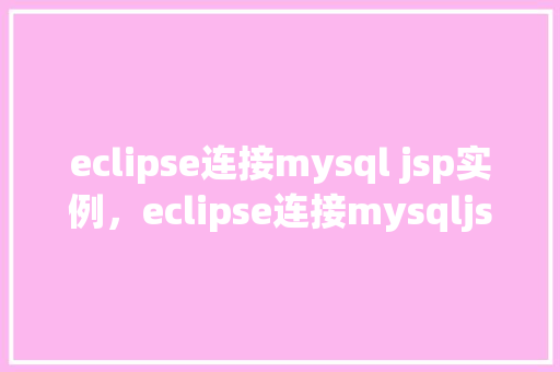 eclipse连接mysql jsp实例，eclipse连接mysqljsp实例