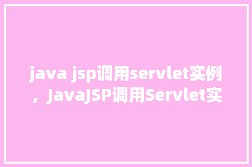 java jsp调用servlet实例,JavaJSP调用Servlet实例 第1张 java jsp调用servlet实例,JavaJSP调用Servlet实例 第1张