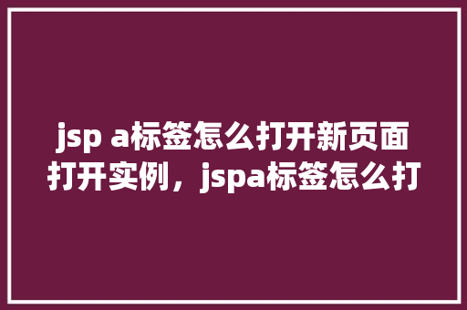 jsp a标签怎么打开新页面打开实例，jspa标签怎么打开新页面打开实例